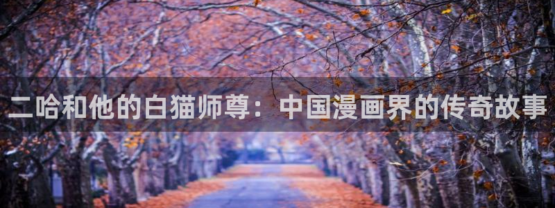 香蕉漫画书的下拉式：二哈和他的白猫师尊：中国漫画界的传奇故事