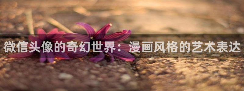 香蕉漫画登录页面免费漫画入口：微信头像的奇幻世界：漫画风格的艺术表达